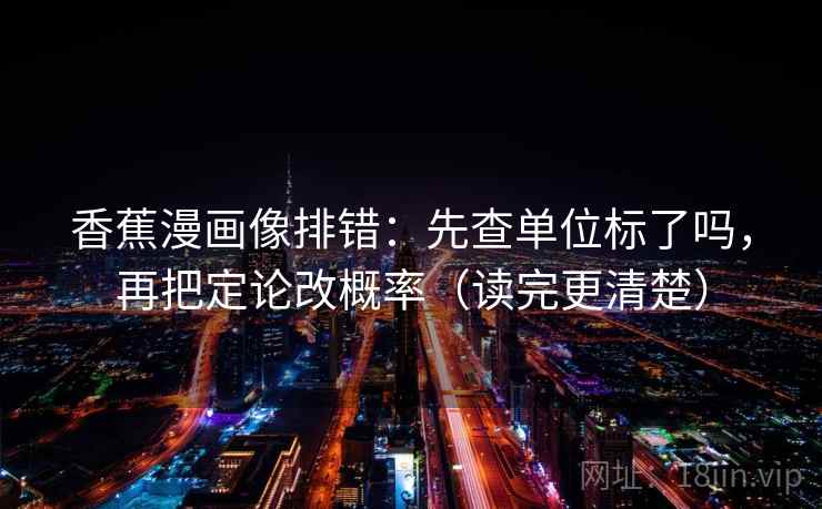 香蕉漫画像排错：先查单位标了吗，再把定论改概率（读完更清楚）