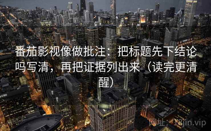 番茄影视像做批注：把标题先下结论吗写清，再把证据列出来（读完更清醒）