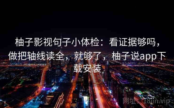 柚子影视句子小体检：看证据够吗，做把轴线读全，就够了，柚子说app下载安装