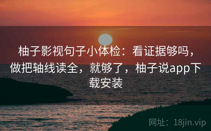 柚子影视句子小体检：看证据够吗，做把轴线读全，就够了，柚子说app下载安装