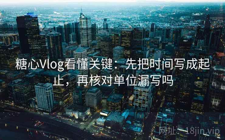 糖心Vlog看懂关键：先把时间写成起止，再核对单位漏写吗