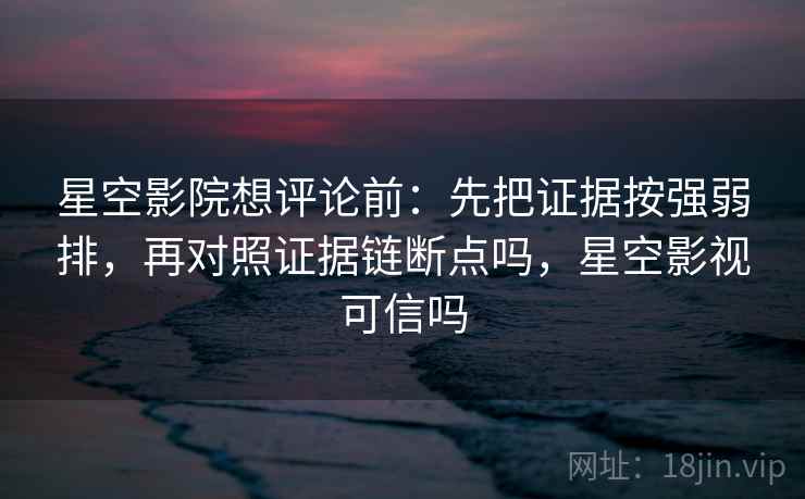 星空影院想评论前：先把证据按强弱排，再对照证据链断点吗，星空影视可信吗