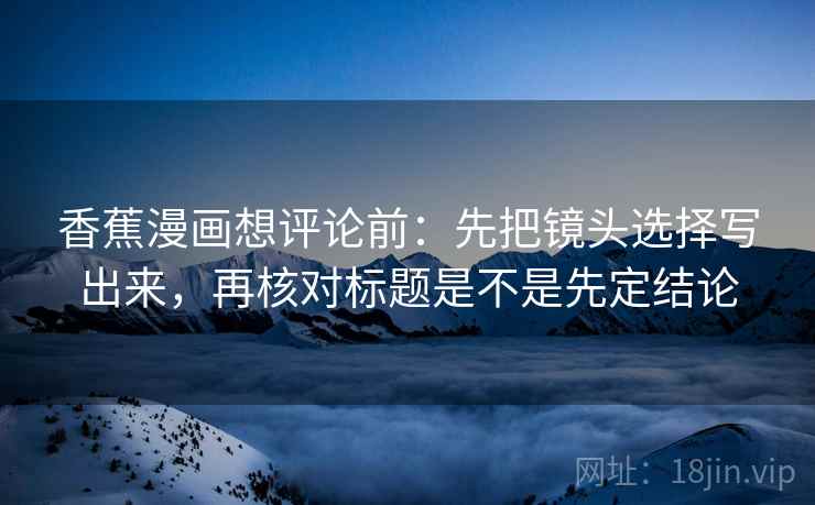 香蕉漫画想评论前：先把镜头选择写出来，再核对标题是不是先定结论