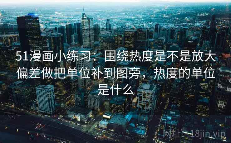 51漫画小练习：围绕热度是不是放大偏差做把单位补到图旁，热度的单位是什么