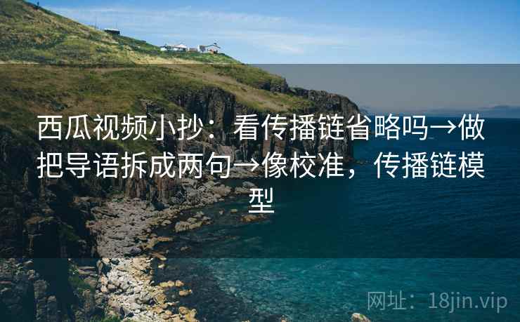 西瓜视频小抄：看传播链省略吗→做把导语拆成两句→像校准，传播链模型