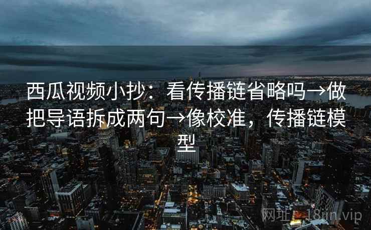 西瓜视频小抄：看传播链省略吗→做把导语拆成两句→像校准，传播链模型