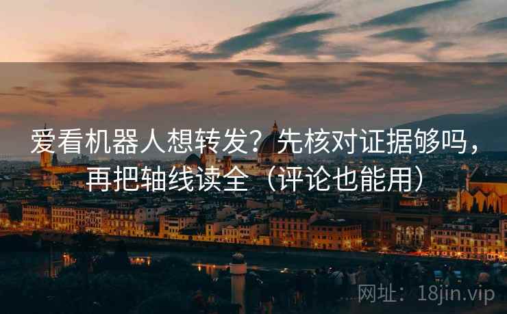 爱看机器人想转发？先核对证据够吗，再把轴线读全（评论也能用）
