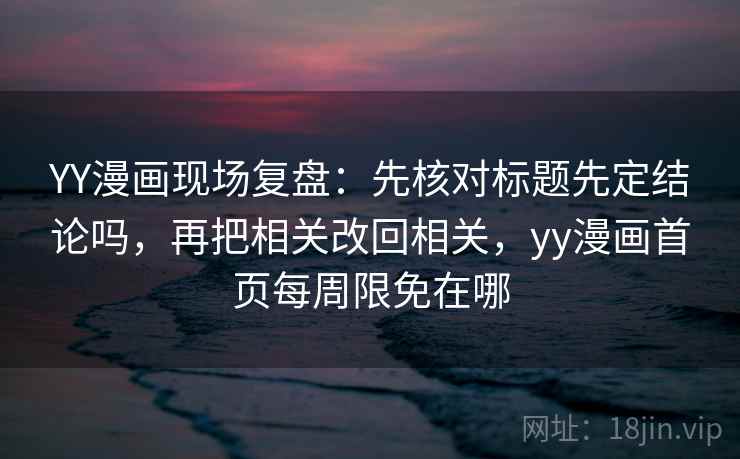 YY漫画现场复盘：先核对标题先定结论吗，再把相关改回相关，yy漫画首页每周限免在哪