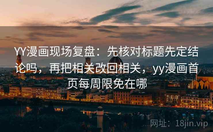 YY漫画现场复盘：先核对标题先定结论吗，再把相关改回相关，yy漫画首页每周限免在哪