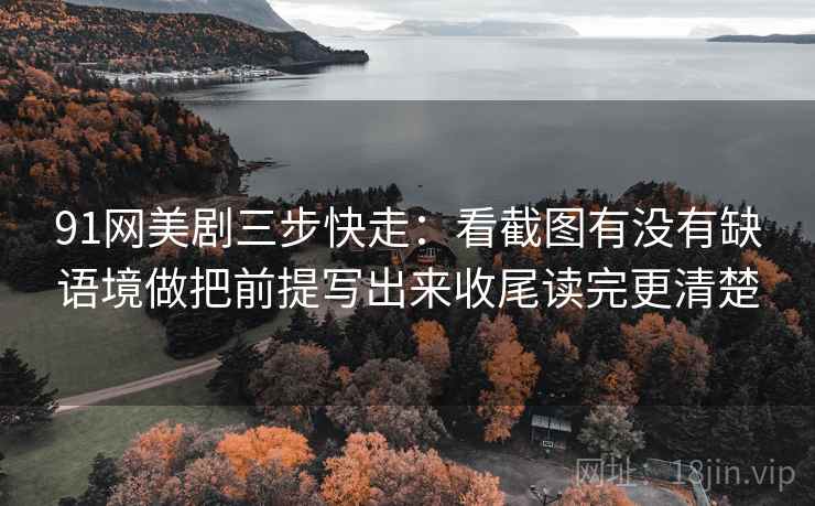 91网美剧三步快走：看截图有没有缺语境做把前提写出来收尾读完更清楚