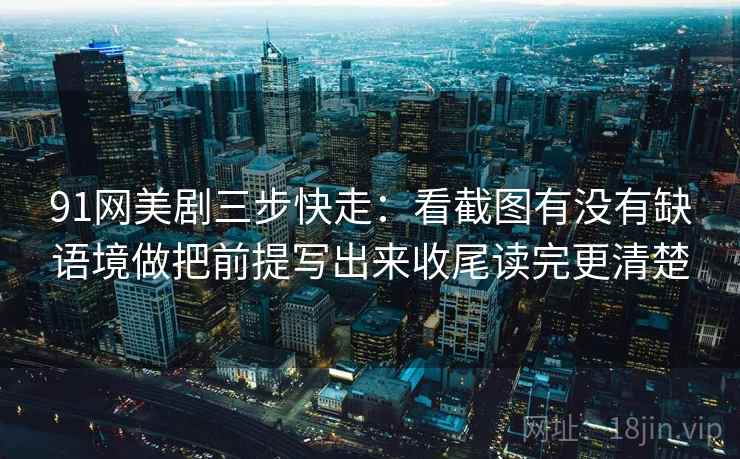 91网美剧三步快走：看截图有没有缺语境做把前提写出来收尾读完更清楚
