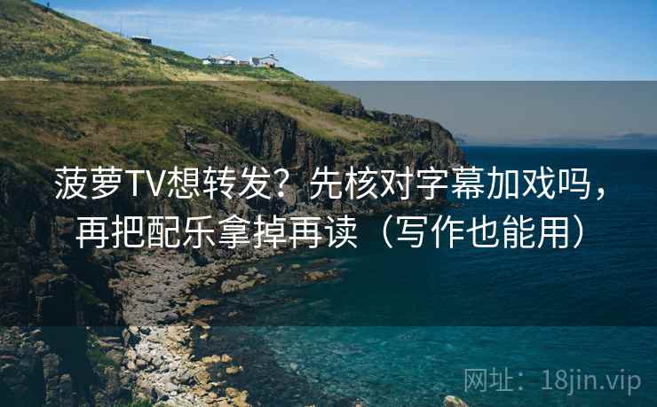 菠萝TV想转发？先核对字幕加戏吗，再把配乐拿掉再读（写作也能用）