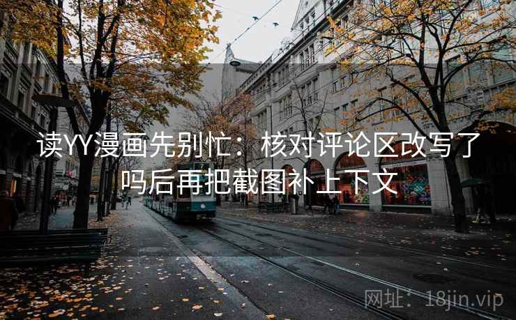 读YY漫画先别忙：核对评论区改写了吗后再把截图补上下文