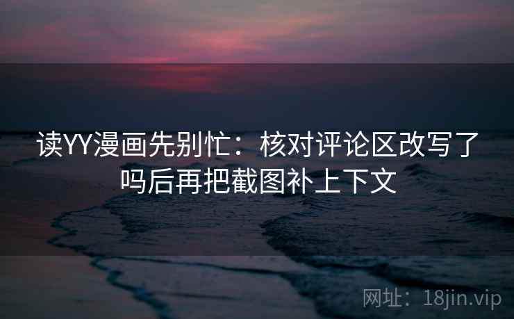 读YY漫画先别忙：核对评论区改写了吗后再把截图补上下文