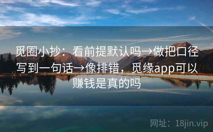 觅圈小抄：看前提默认吗→做把口径写到一句话→像排错，觅缘app可以赚钱是真的吗