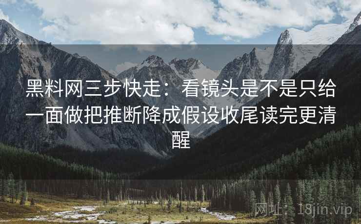 黑料网三步快走：看镜头是不是只给一面做把推断降成假设收尾读完更清醒
