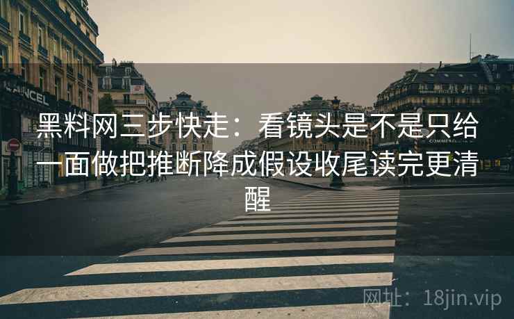 黑料网三步快走：看镜头是不是只给一面做把推断降成假设收尾读完更清醒