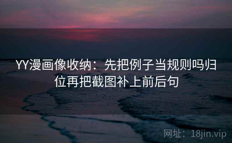 YY漫画像收纳：先把例子当规则吗归位再把截图补上前后句