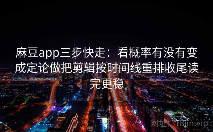 麻豆app三步快走：看概率有没有变成定论做把剪辑按时间线重排收尾读完更稳