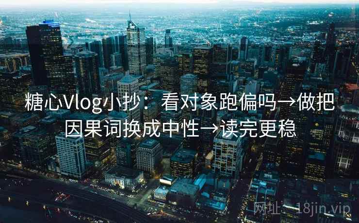 糖心Vlog小抄：看对象跑偏吗→做把因果词换成中性→读完更稳