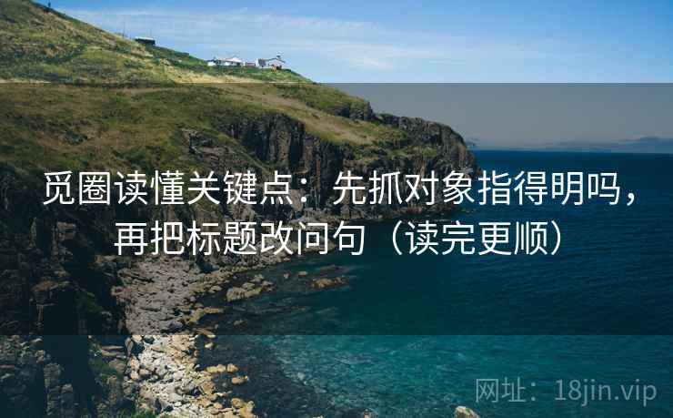 觅圈读懂关键点：先抓对象指得明吗，再把标题改问句（读完更顺）