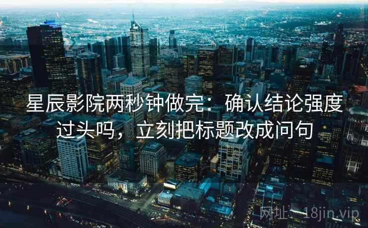 星辰影院两秒钟做完：确认结论强度过头吗，立刻把标题改成问句