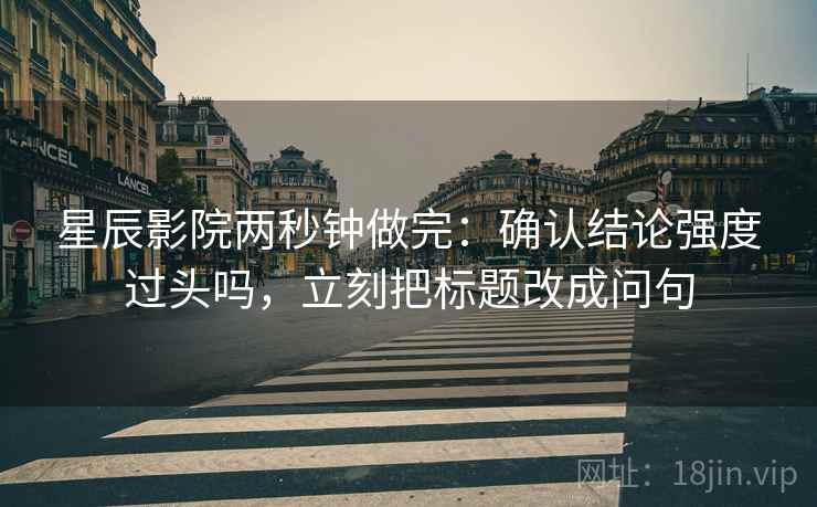 星辰影院两秒钟做完：确认结论强度过头吗，立刻把标题改成问句