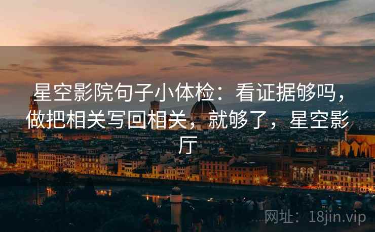 星空影院句子小体检：看证据够吗，做把相关写回相关，就够了，星空影厅