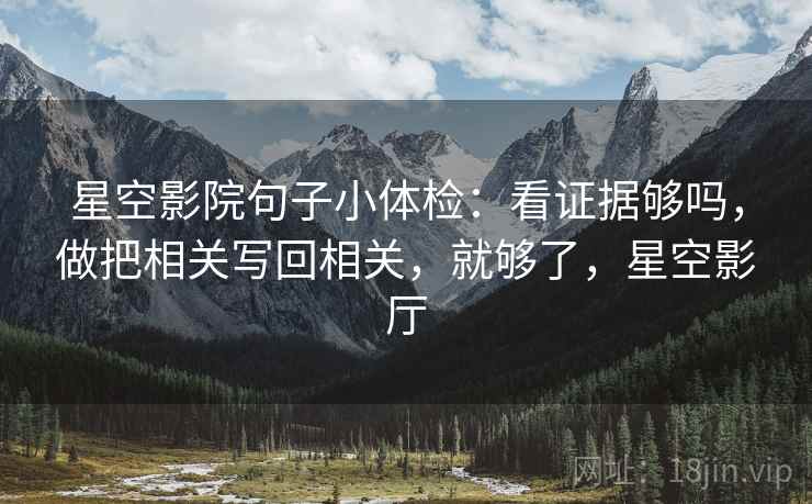 星空影院句子小体检：看证据够吗，做把相关写回相关，就够了，星空影厅