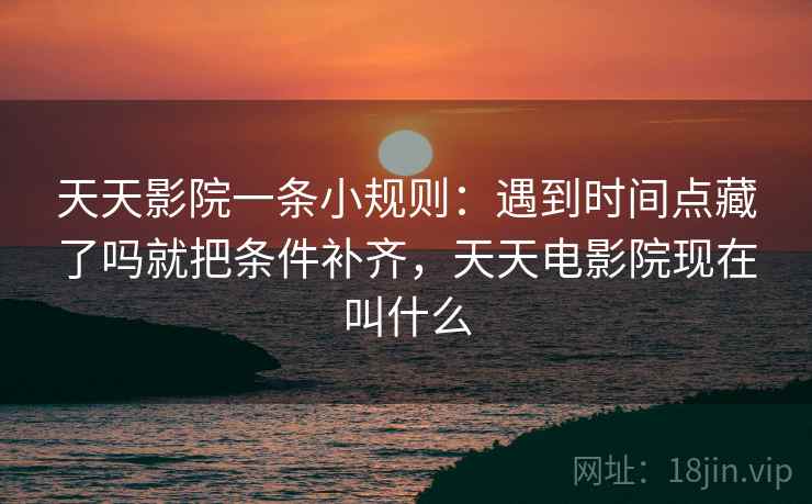天天影院一条小规则：遇到时间点藏了吗就把条件补齐，天天电影院现在叫什么