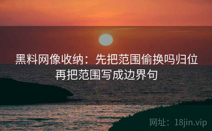 黑料网像收纳：先把范围偷换吗归位再把范围写成边界句