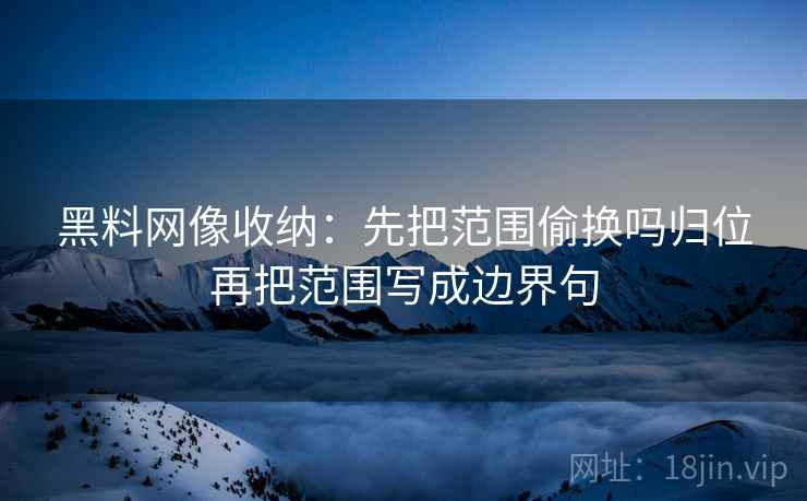 黑料网像收纳：先把范围偷换吗归位再把范围写成边界句