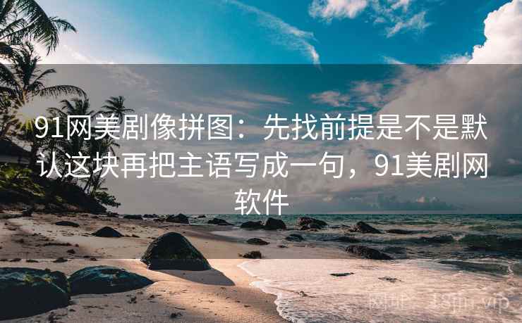 91网美剧像拼图：先找前提是不是默认这块再把主语写成一句，91美剧网软件