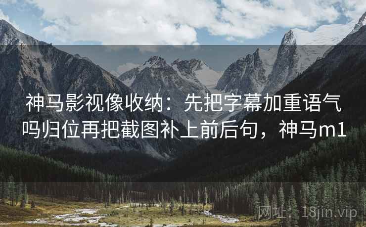 神马影视像收纳：先把字幕加重语气吗归位再把截图补上前后句，神马m1