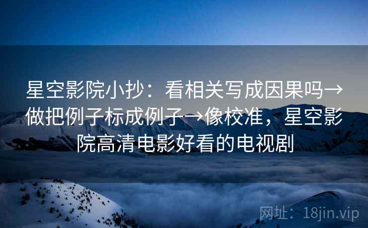 星空影院小抄：看相关写成因果吗→做把例子标成例子→像校准，星空影院高清电影好看的电视剧