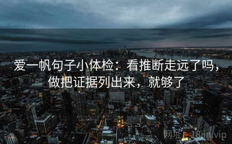 爱一帆句子小体检：看推断走远了吗，做把证据列出来，就够了