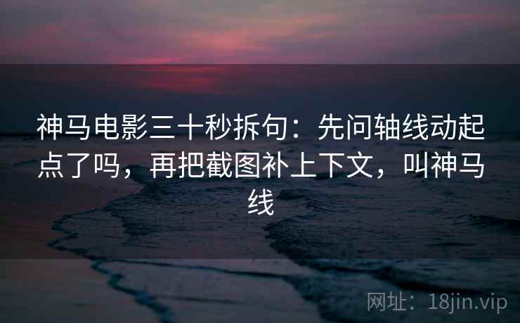 神马电影三十秒拆句：先问轴线动起点了吗，再把截图补上下文，叫神马线
