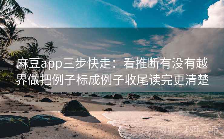 麻豆app三步快走：看推断有没有越界做把例子标成例子收尾读完更清楚