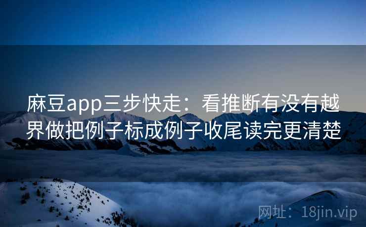 麻豆app三步快走：看推断有没有越界做把例子标成例子收尾读完更清楚