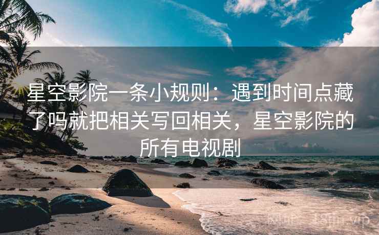 星空影院一条小规则：遇到时间点藏了吗就把相关写回相关，星空影院的所有电视剧