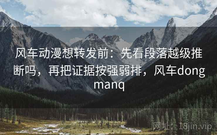 风车动漫想转发前：先看段落越级推断吗，再把证据按强弱排，风车dongmanq