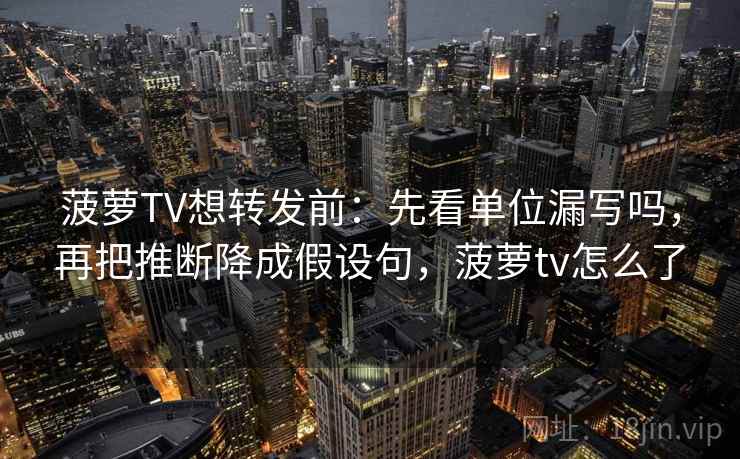 菠萝TV想转发前：先看单位漏写吗，再把推断降成假设句，菠萝tv怎么了