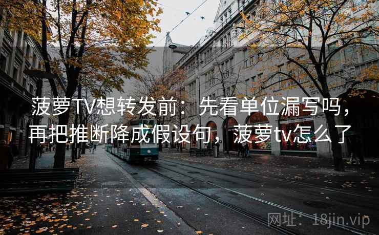 菠萝TV想转发前：先看单位漏写吗，再把推断降成假设句，菠萝tv怎么了