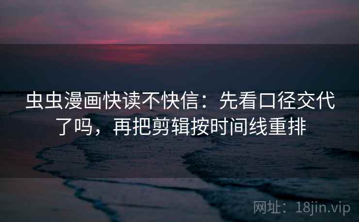 虫虫漫画快读不快信：先看口径交代了吗，再把剪辑按时间线重排