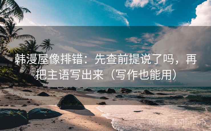 韩漫屋像排错：先查前提说了吗，再把主语写出来（写作也能用）