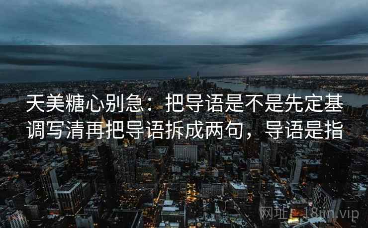天美糖心别急：把导语是不是先定基调写清再把导语拆成两句，导语是指