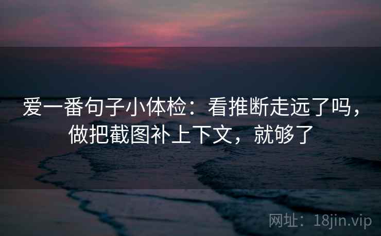 爱一番句子小体检：看推断走远了吗，做把截图补上下文，就够了