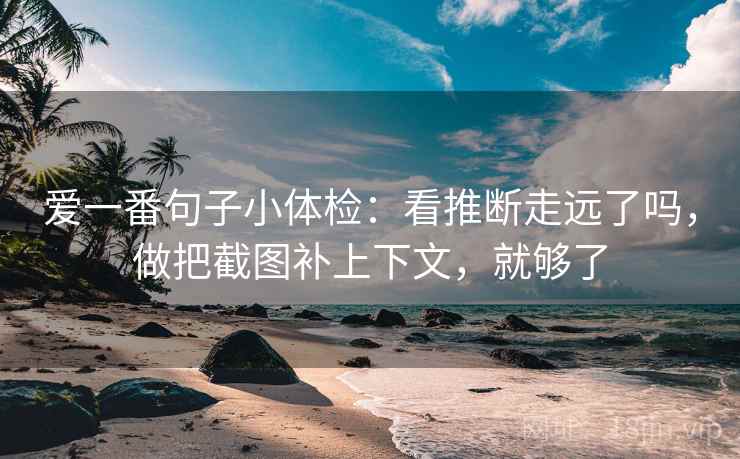 爱一番句子小体检：看推断走远了吗，做把截图补上下文，就够了