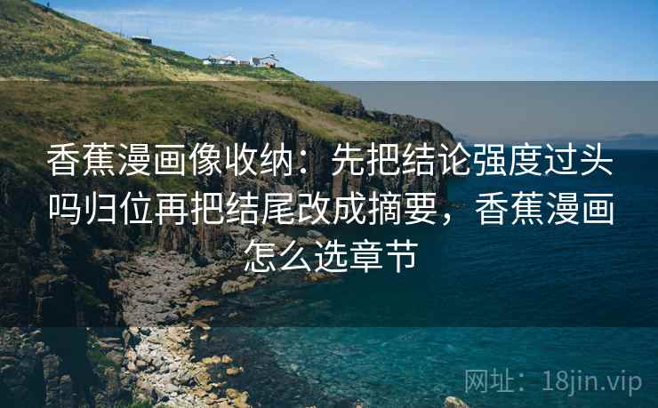 香蕉漫画像收纳：先把结论强度过头吗归位再把结尾改成摘要，香蕉漫画怎么选章节