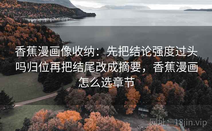 香蕉漫画像收纳：先把结论强度过头吗归位再把结尾改成摘要，香蕉漫画怎么选章节